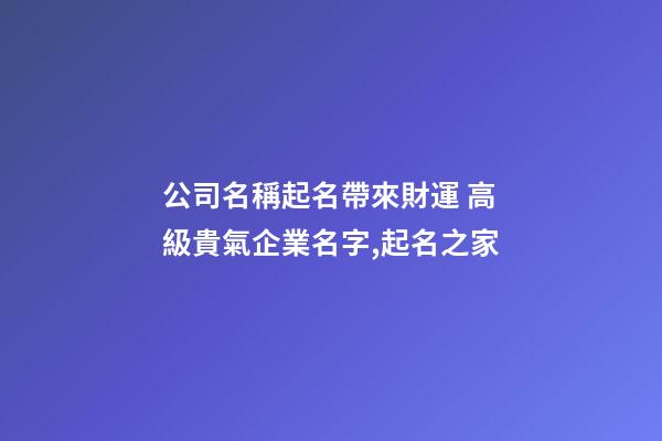 公司名稱起名帶來財運 高級貴氣企業名字,起名之家-第1張-公司起名-玄機派